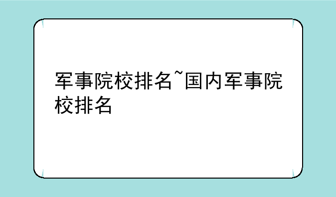 军事院校排名~国内军事院校排名