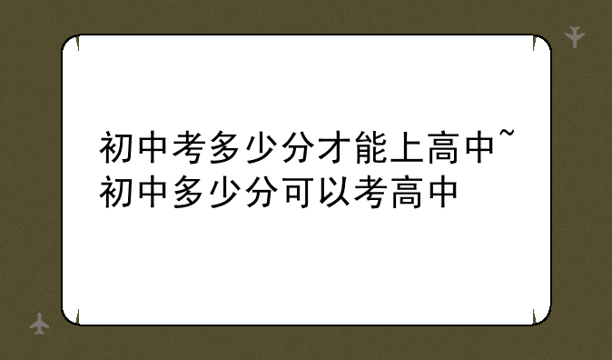 初中考多少分才能上高中~初中多少分可以考高中