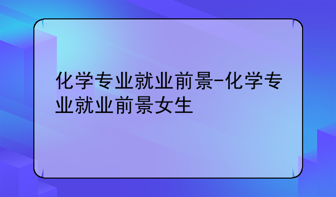 化学专业就业前景-化学专业就业前景女生