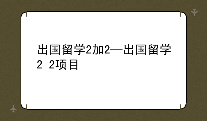 出国留学2加2—出国留学2+2项目