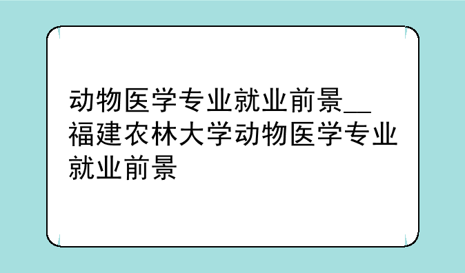 动物医学专业就业前景__福建农林大学动物医学专业就业前景