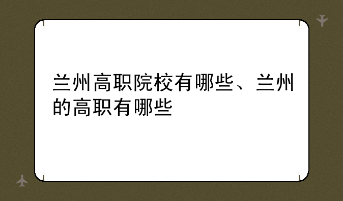 兰州高职院校有哪些、兰州的高职有哪些