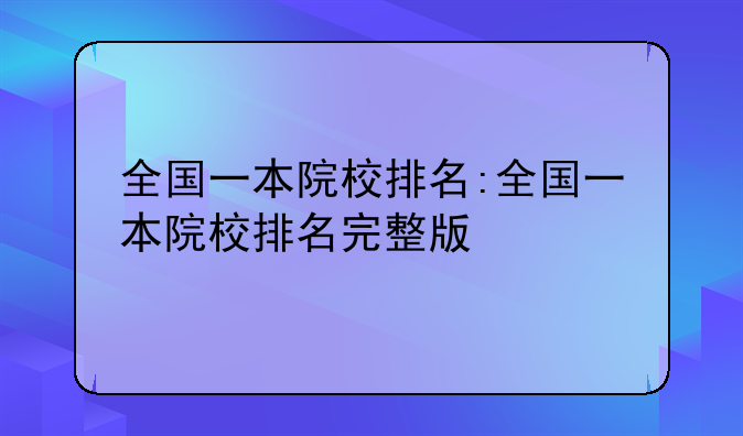 全国一本院校排名:全国一本院校排名完整版