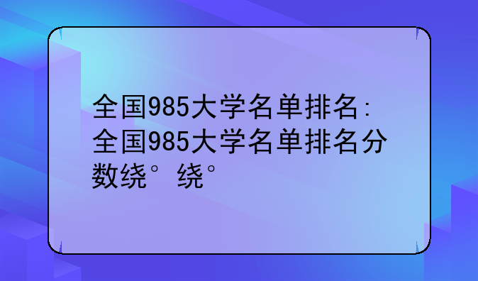 全国985大学名单排名:全国985大学名单排名分数线