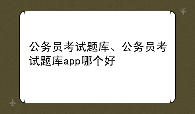 公务员考试题库、公务员考试题库app哪个好