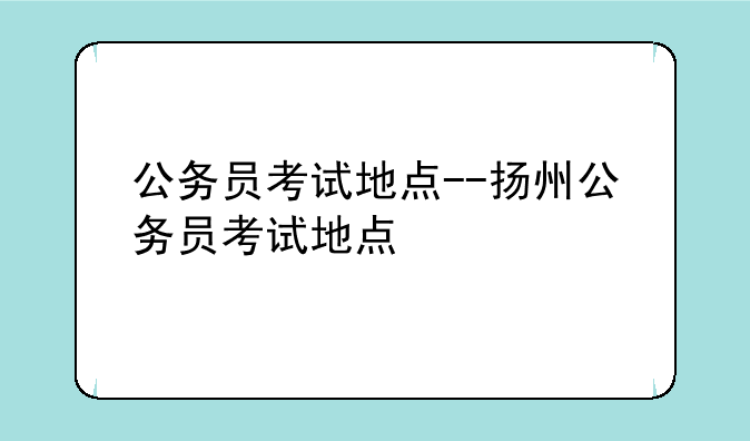 公务员考试地点--扬州公务员考试地点