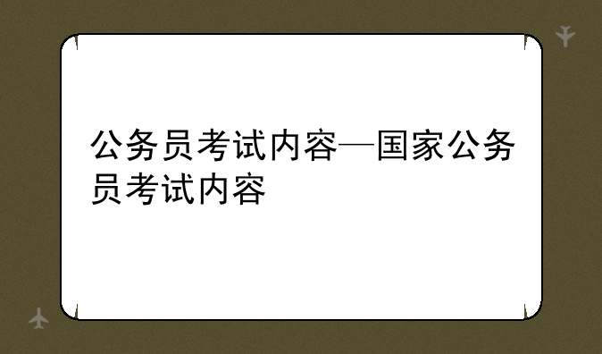 公务员考试内容—国家公务员考试内容