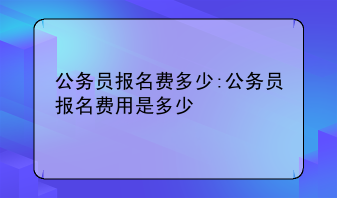公务员报名费多少:公务员报名费用是多少