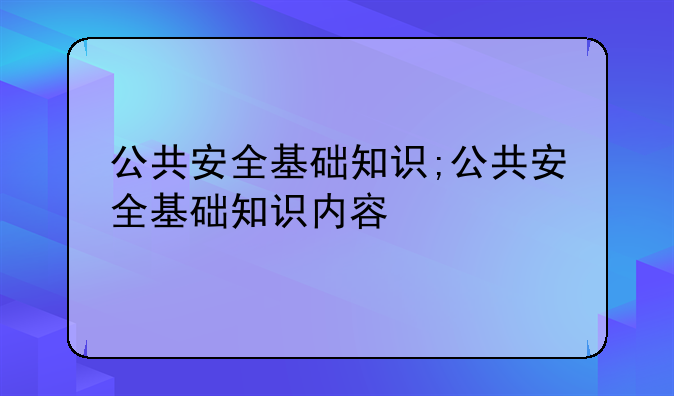 公共安全基础知识;公共安全基础知识内容
