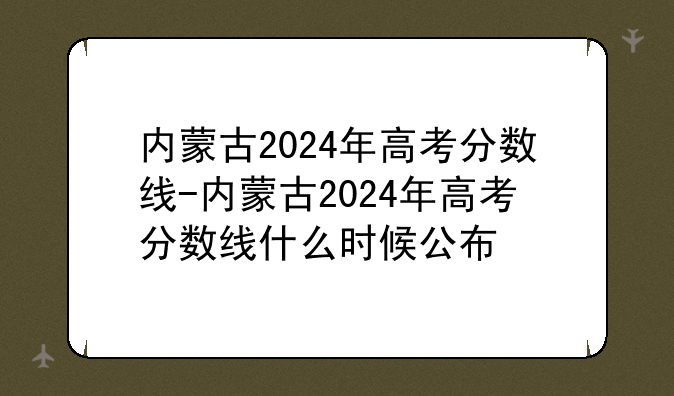 内蒙古2024年高考分数线-内蒙古2024年高考分数线什么时候公布