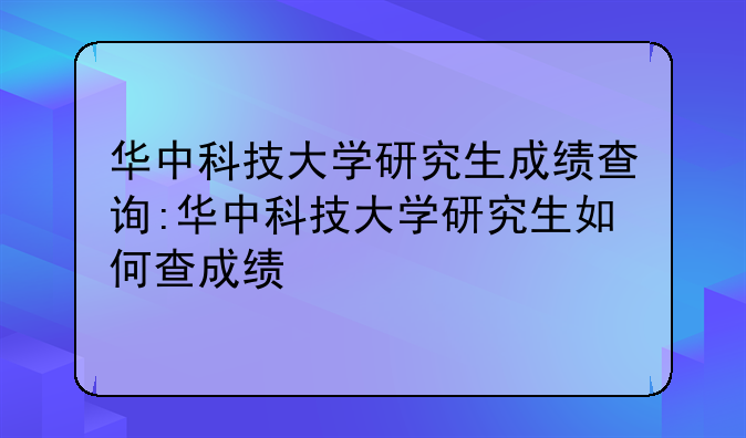 华中科技大学研究生成绩查询:华中科技大学研究生如何查成绩