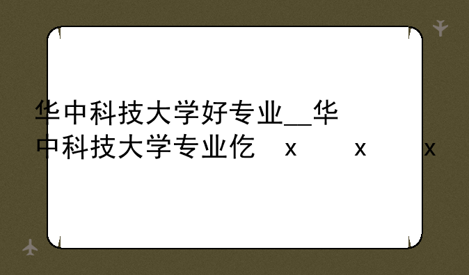 华中科技大学好专业__华中科技大学专业代码