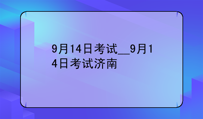 9月14日考试__9月14日考试济南