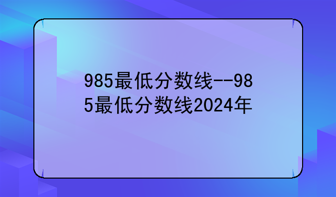 985最低分数线--985最低分数线2024年
