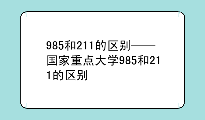 985和211的区别——国家重点大学985和211的区别