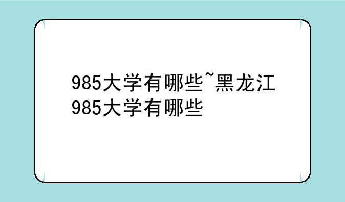 985大学有哪些~黑龙江985大学有哪些